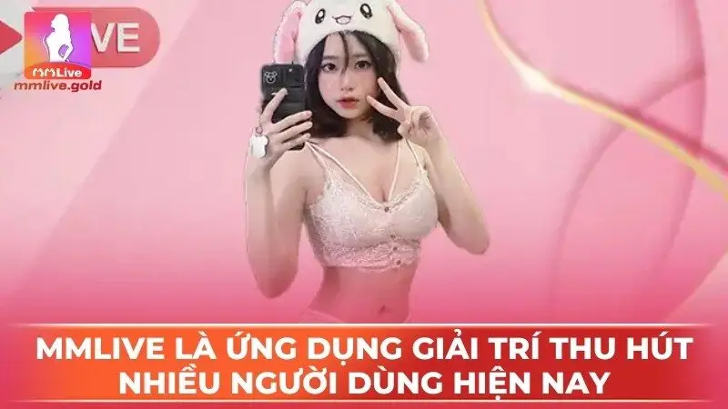 MmLive là ứng dụng giải trí thi hút nhiều người dùng hiện eiy